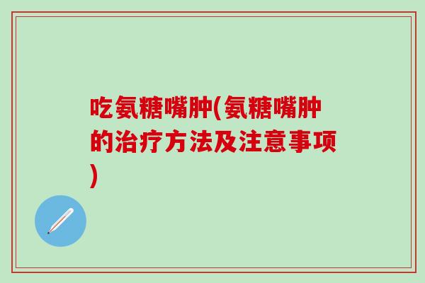 吃氨糖嘴肿(氨糖嘴肿的治疗方法及注意事项)-第1张图片-氨糖科普网 吃氨糖嘴肿(氨糖嘴肿的治疗方法及注意事项)-第1张图片-氨糖科普网