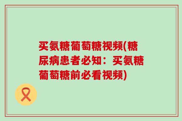 买氨糖葡萄糖视频(糖尿病患者必知：买氨糖葡萄糖前必看视频)-第1张图片-氨糖科普网
