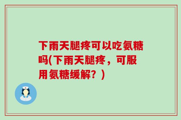 下雨天腿疼可以吃氨糖吗(下雨天腿疼，可服用氨糖缓解？)-第1张图片-氨糖科普网