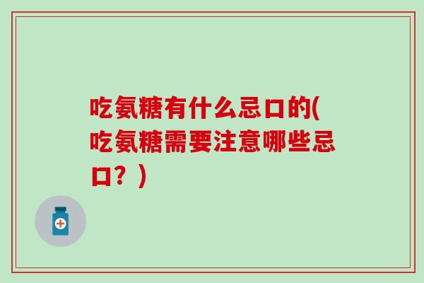 吃氨糖有什么忌口的(吃氨糖需要注意哪些忌口?)-第1张图片-氨糖科普网 吃氨糖有什么忌口的(吃氨糖需要注意哪些忌口?)-第1张图片-氨糖科普网