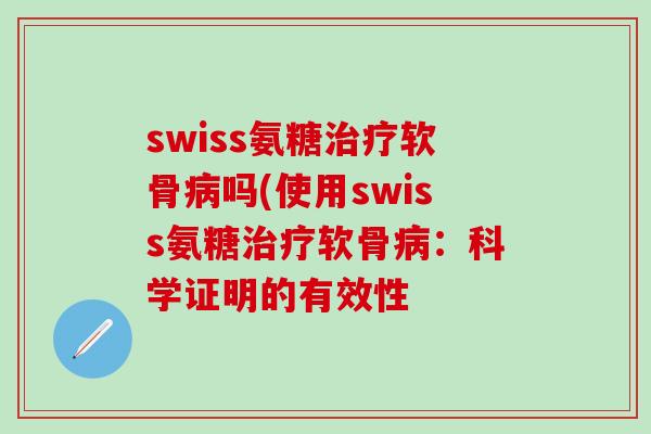 swiss氨糖治疗软骨病吗(使用swiss氨糖治疗软骨病:科学证明的有效性-第1张图片-氨糖科普网 swiss氨糖治疗软骨病吗(使用swiss氨糖治疗软骨病:科学证明的有效性-第1张图片-氨糖科普网
