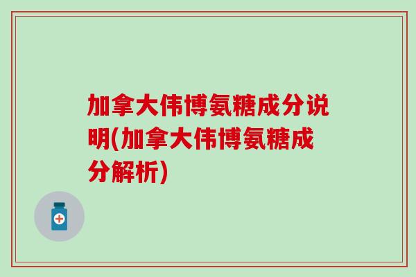 加拿大伟博氨糖成分说明(加拿大伟博氨糖成分解析)-第1张图片-氨糖科普网