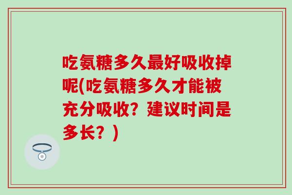 吃氨糖多久最好吸收掉呢(吃氨糖多久才能被充分吸收？建议时间是多长？)-第1张图片-氨糖科普网