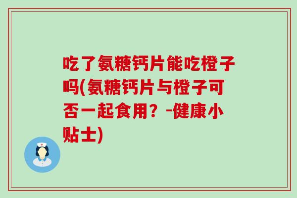吃了氨糖钙片能吃橙子吗(氨糖钙片与橙子可否一起食用?-健康小贴士)-第1张图片-氨糖科普网 吃了氨糖钙片能吃橙子吗(氨糖钙片与橙子可否一起食用?-健康小贴士)-第1张图片-氨糖科普网