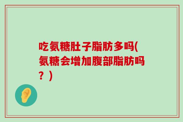 吃氨糖肚子脂肪多吗(氨糖会增加腹部脂肪吗?)-第1张图片-氨糖科普网 吃氨糖肚子脂肪多吗(氨糖会增加腹部脂肪吗?)-第1张图片-氨糖科普网