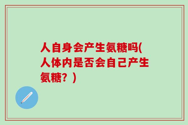 人自身会产生氨糖吗(人体内是否会自己产生氨糖？)-第1张图片-氨糖科普网