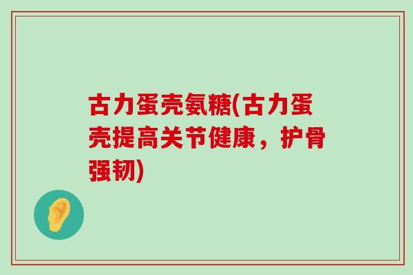 古力蛋壳氨糖(古力蛋壳提高关节健康，护骨强韧)-第1张图片-氨糖科普网