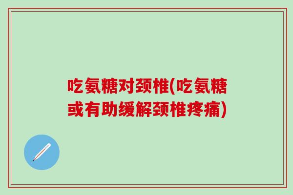 吃氨糖对颈椎(吃氨糖或有助缓解颈椎疼痛)-第1张图片-氨糖科普网 吃氨糖对颈椎(吃氨糖或有助缓解颈椎疼痛)-第1张图片-氨糖科普网