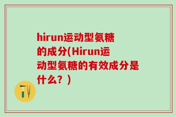 hirun运动型氨糖的成分(Hirun运动型氨糖的有效成分是什么?)-第1张图片-氨糖科普网 hirun运动型氨糖的成分(Hirun运动型氨糖的有效成分是什么?)-第1张图片-氨糖科普网