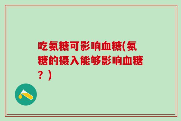 吃氨糖可影响血糖(氨糖的摄入能够影响血糖?)-第1张图片-氨糖科普网 吃氨糖可影响血糖(氨糖的摄入能够影响血糖?)-第1张图片-氨糖科普网