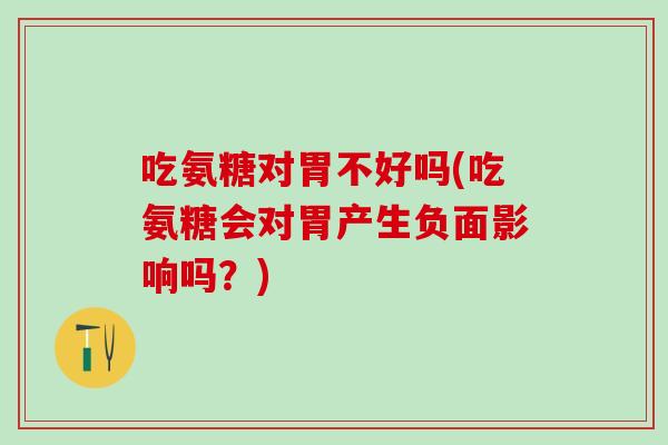 吃氨糖对胃不好吗(吃氨糖会对胃产生负面影响吗?)-第1张图片-氨糖科普网 吃氨糖对胃不好吗(吃氨糖会对胃产生负面影响吗?)-第1张图片-氨糖科普网