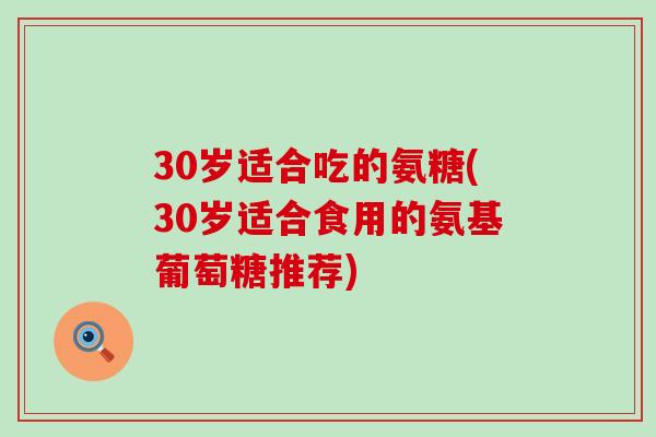 30岁适合吃的氨糖(30岁适合食用的氨基葡萄糖推荐)-第1张图片-氨糖科普网 30岁适合吃的氨糖(30岁适合食用的氨基葡萄糖推荐)-第1张图片-氨糖科普网