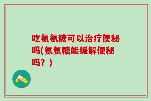 吃氨氨糖可以治疗便秘吗(氨氨糖能缓解便秘吗?)-第1张图片-氨糖科普网 吃氨氨糖可以治疗便秘吗(氨氨糖能缓解便秘吗?)-第1张图片-氨糖科普网