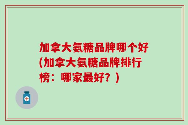 加拿大氨糖品牌哪个好(加拿大氨糖品牌排行榜：哪家最好？)-第1张图片-氨糖科普网