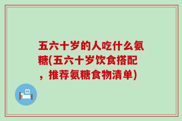五六十岁的人吃什么氨糖(五六十岁饮食搭配,推荐氨糖食物清单)-第1张图片-氨糖科普网 五六十岁的人吃什么氨糖(五六十岁饮食搭配,推荐氨糖食物清单)-第1张图片-氨糖科普网