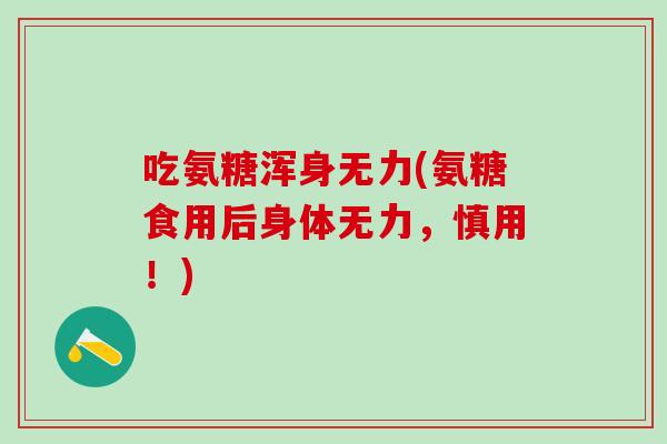 吃氨糖浑身无力(氨糖食用后身体无力,慎用!)-第1张图片-氨糖科普网 吃氨糖浑身无力(氨糖食用后身体无力,慎用!)-第1张图片-氨糖科普网
