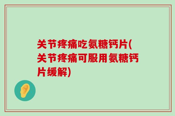 关节疼痛吃氨糖钙片(关节疼痛可服用氨糖钙片缓解)-第1张图片-氨糖科普网
