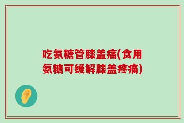 吃氨糖管膝盖痛(食用氨糖可缓解膝盖疼痛)-第1张图片-氨糖科普网 吃氨糖管膝盖痛(食用氨糖可缓解膝盖疼痛)-第1张图片-氨糖科普网
