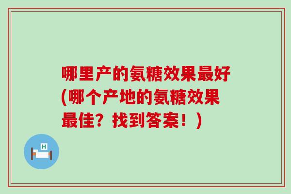 哪里产的氨糖效果最好(哪个产地的氨糖效果最佳?找到答案!)-第1张图片-氨糖科普网 哪里产的氨糖效果最好(哪个产地的氨糖效果最佳?找到答案!)-第1张图片-氨糖科普网