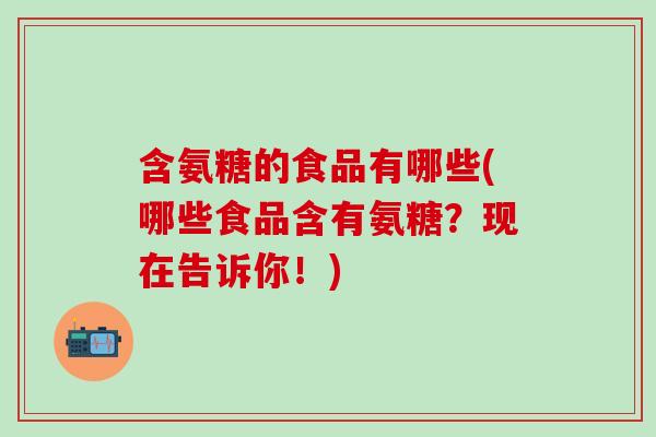 含氨糖的食品有哪些(哪些食品含有氨糖?现在告诉你!)-第1张图片-氨糖科普网 含氨糖的食品有哪些(哪些食品含有氨糖?现在告诉你!)-第1张图片-氨糖科普网