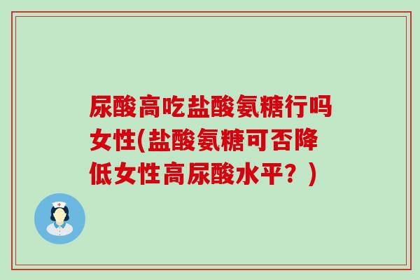 尿酸高吃盐酸氨糖行吗女性(盐酸氨糖可否降低女性高尿酸水平?)-第1张图片-氨糖科普网 尿酸高吃盐酸氨糖行吗女性(盐酸氨糖可否降低女性高尿酸水平?)-第1张图片-氨糖科普网