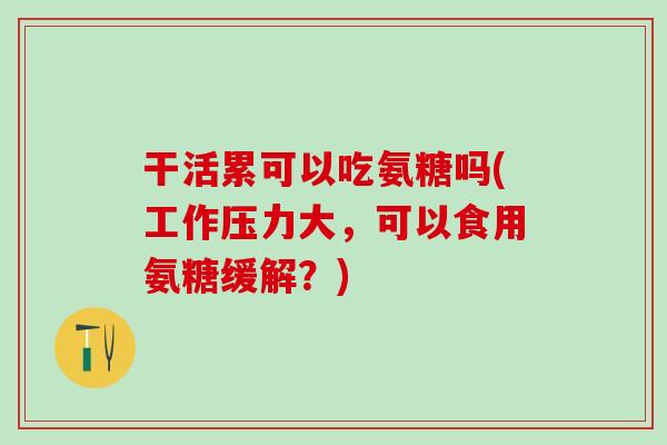 干活累可以吃氨糖吗(工作压力大，可以食用氨糖缓解？)-第1张图片-氨糖科普网
