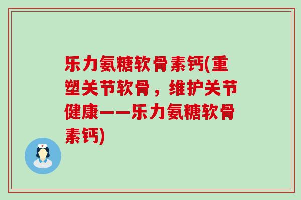 乐力氨糖软骨素钙(重塑关节软骨,维护关节健康——乐力氨糖软骨素钙)-第1张图片-氨糖科普网 乐力氨糖软骨素钙(重塑关节软骨,维护关节健康——乐力氨糖软骨素钙)-第1张图片-氨糖科普网