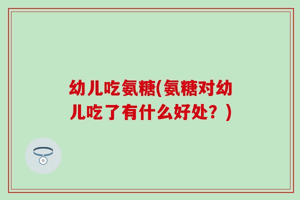 幼儿吃氨糖(氨糖对幼儿吃了有什么好处?)-第1张图片-氨糖科普网 幼儿吃氨糖(氨糖对幼儿吃了有什么好处?)-第1张图片-氨糖科普网