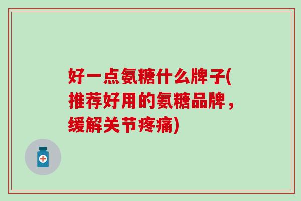 好一点氨糖什么牌子(推荐好用的氨糖品牌,缓解关节疼痛)-第1张图片-氨糖科普网 好一点氨糖什么牌子(推荐好用的氨糖品牌,缓解关节疼痛)-第1张图片-氨糖科普网