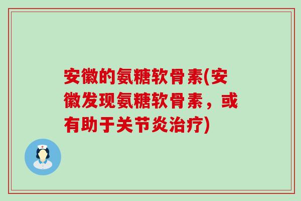 安徽的氨糖软骨素(安徽发现氨糖软骨素，或有助于关节炎治疗)-第1张图片-氨糖科普网
