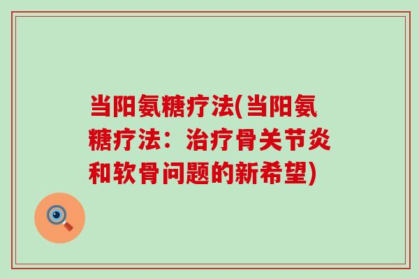 当阳氨糖疗法(当阳氨糖疗法:治疗骨关节炎和软骨问题的新希望)-第1张图片-氨糖科普网 当阳氨糖疗法(当阳氨糖疗法:治疗骨关节炎和软骨问题的新希望)-第1张图片-氨糖科普网