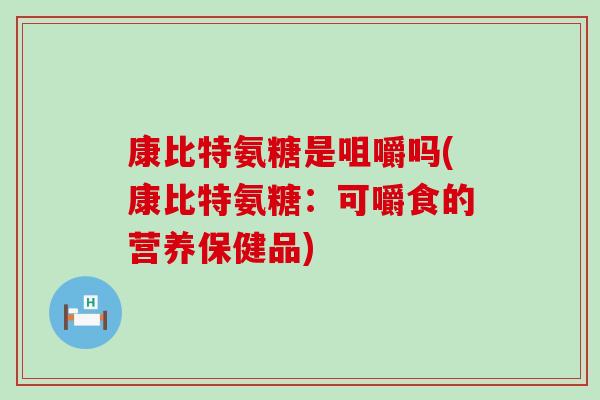 康比特氨糖是咀嚼吗(康比特氨糖:可嚼食的营养保健品)-第1张图片-氨糖科普网 康比特氨糖是咀嚼吗(康比特氨糖:可嚼食的营养保健品)-第1张图片-氨糖科普网