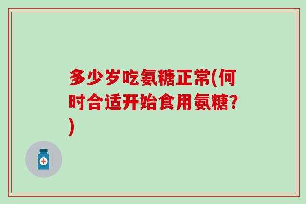 多少岁吃氨糖正常(何时合适开始食用氨糖?)-第1张图片-氨糖科普网 多少岁吃氨糖正常(何时合适开始食用氨糖?)-第1张图片-氨糖科普网