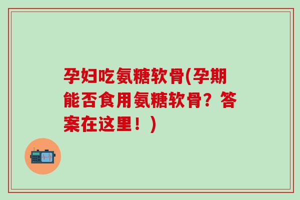 孕妇吃氨糖软骨(孕期能否食用氨糖软骨?答案在这里!)-第1张图片-氨糖科普网 孕妇吃氨糖软骨(孕期能否食用氨糖软骨?答案在这里!)-第1张图片-氨糖科普网
