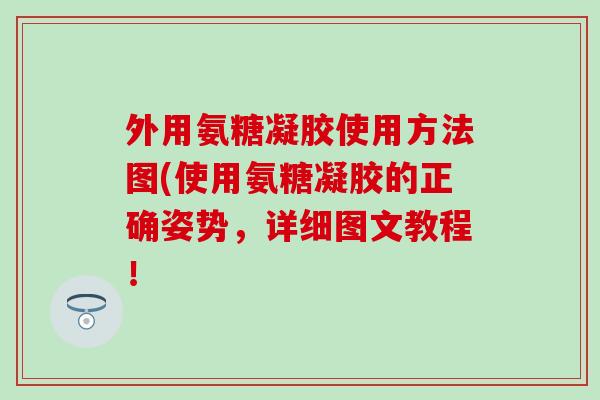 外用氨糖凝胶使用方法图(使用氨糖凝胶的正确姿势，详细图文教程！-第1张图片-氨糖科普网