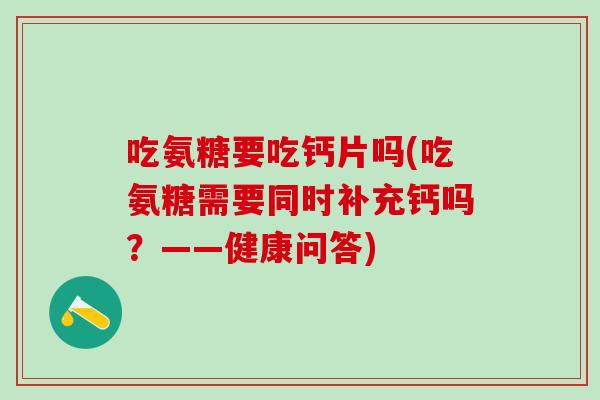 吃氨糖要吃钙片吗(吃氨糖需要同时补充钙吗?——健康问答)-第1张图片-氨糖科普网 吃氨糖要吃钙片吗(吃氨糖需要同时补充钙吗?——健康问答)-第1张图片-氨糖科普网