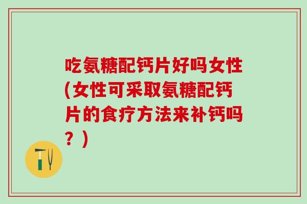 吃氨糖配钙片好吗女性(女性可采取氨糖配钙片的食疗方法来补钙吗?)-第1张图片-氨糖科普网 吃氨糖配钙片好吗女性(女性可采取氨糖配钙片的食疗方法来补钙吗?)-第1张图片-氨糖科普网