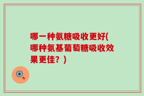 哪一种氨糖吸收更好(哪种氨基葡萄糖吸收效果更佳?)-第1张图片-氨糖科普网 哪一种氨糖吸收更好(哪种氨基葡萄糖吸收效果更佳?)-第1张图片-氨糖科普网