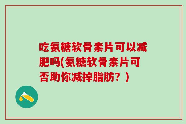 吃氨糖软骨素片可以减肥吗(氨糖软骨素片可否助你减掉脂肪?)-第1张图片-氨糖科普网 吃氨糖软骨素片可以减肥吗(氨糖软骨素片可否助你减掉脂肪?)-第1张图片-氨糖科普网