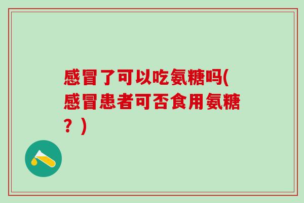 感冒了可以吃氨糖吗(感冒患者可否食用氨糖?)-第1张图片-氨糖科普网 感冒了可以吃氨糖吗(感冒患者可否食用氨糖?)-第1张图片-氨糖科普网