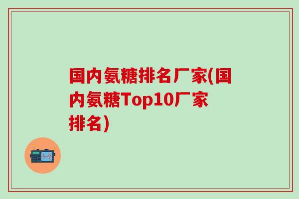 国内氨糖排名厂家(国内氨糖Top10厂家排名)-第1张图片-氨糖科普网 国内氨糖排名厂家(国内氨糖Top10厂家排名)-第1张图片-氨糖科普网