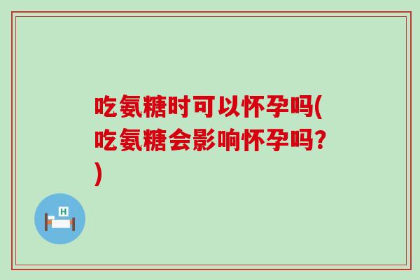 吃氨糖时可以怀孕吗(吃氨糖会影响怀孕吗?)-第1张图片-氨糖科普网 吃氨糖时可以怀孕吗(吃氨糖会影响怀孕吗?)-第1张图片-氨糖科普网