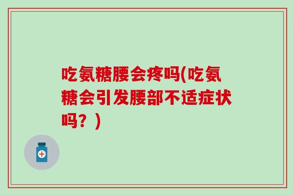 吃氨糖腰会疼吗(吃氨糖会引发腰部不适症状吗？)-第1张图片-氨糖科普网