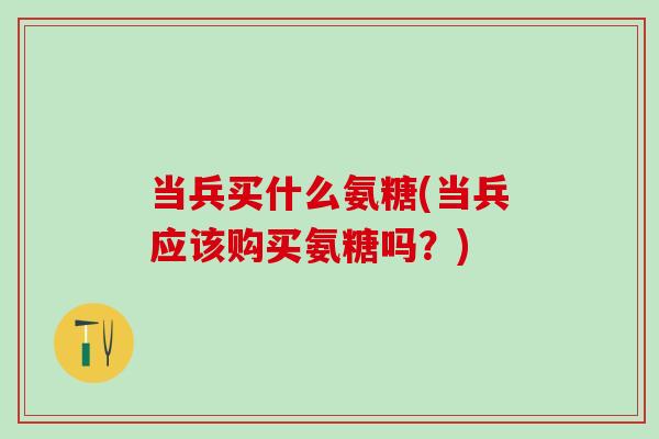 当兵买什么氨糖(当兵应该购买氨糖吗?)-第1张图片-氨糖科普网 当兵买什么氨糖(当兵应该购买氨糖吗?)-第1张图片-氨糖科普网