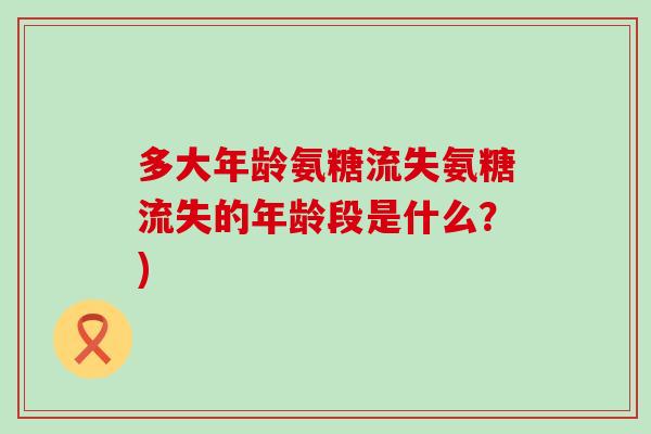 多大年龄氨糖流失氨糖流失的年龄段是什么?)-第1张图片-氨糖科普网 多大年龄氨糖流失氨糖流失的年龄段是什么?)-第1张图片-氨糖科普网