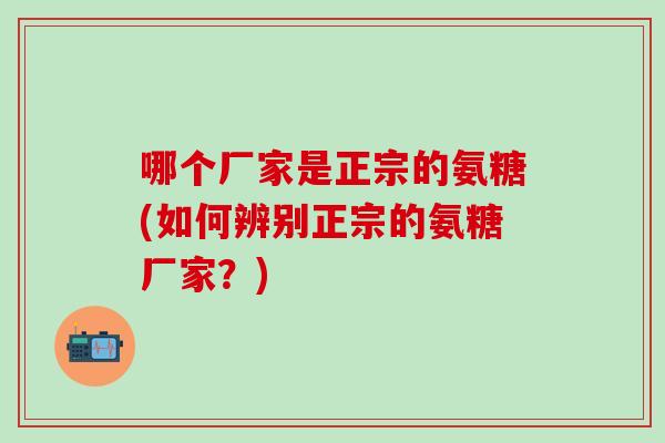 哪个厂家是正宗的氨糖(如何辨别正宗的氨糖厂家?)-第1张图片-氨糖科普网 哪个厂家是正宗的氨糖(如何辨别正宗的氨糖厂家?)-第1张图片-氨糖科普网