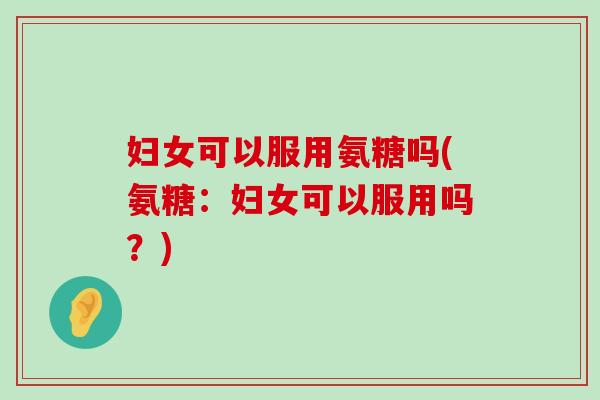 妇女可以服用氨糖吗(氨糖:妇女可以服用吗?)-第1张图片-氨糖科普网 妇女可以服用氨糖吗(氨糖:妇女可以服用吗?)-第1张图片-氨糖科普网