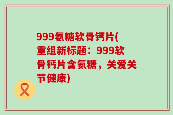 999氨糖软骨钙片(重组新标题:999软骨钙片含氨糖,关爱关节健康)-第1张图片-氨糖科普网 999氨糖软骨钙片(重组新标题:999软骨钙片含氨糖,关爱关节健康)-第1张图片-氨糖科普网