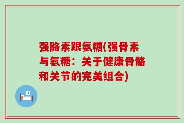 强骼素跟氨糖(强骨素与氨糖:关于健康骨骼和关节的完美组合)-第1张图片-氨糖科普网 强骼素跟氨糖(强骨素与氨糖:关于健康骨骼和关节的完美组合)-第1张图片-氨糖科普网