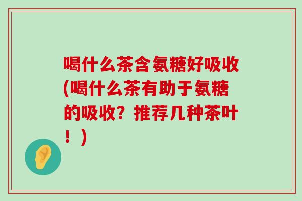 喝什么茶含氨糖好吸收(喝什么茶有助于氨糖的吸收?推荐几种茶叶!)-第1张图片-氨糖科普网 喝什么茶含氨糖好吸收(喝什么茶有助于氨糖的吸收?推荐几种茶叶!)-第1张图片-氨糖科普网